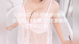 无水印11/15 学妹曼妙胴体让人流口水粉嫩小穴无套爆肏VIP1196