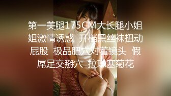 第一美腿175CM大长腿小姐姐激情诱惑  开档黑丝袜扭动屁股  极品肥穴对着镜头  假屌足交掰穴  拉珠塞菊花