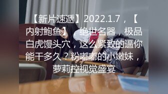 【新片速遞】2022.1.7，【内射鲍鱼】，绝世名器，极品白虎馒头穴，这么紧致的逼你能干多久？粉嘟嘟的小嫩妹，萝莉控视觉盛宴