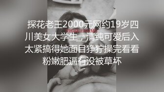  探花老王2000元网约19岁四川美女大学生，清纯可爱后入太紧搞得她面目狰狞操完看看粉嫩肥逼有没被草坏