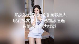   熟女家庭教师 偷偷画老湿大屁屁被发现 暴力惩罚舔逼逼 只能反击暴力猛怼