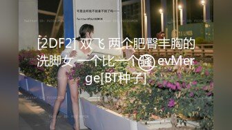 [2DF2] 双飞 两个肥臀丰胸的洗脚女 一个比一个骚_evMerge[BT种子]