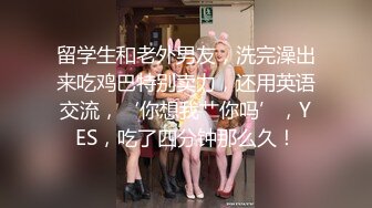 留学生和老外男友，洗完澡出来吃鸡巴特别卖力，还用英语交流，‘你想我艹你吗’，YES，吃了四分钟那么久！