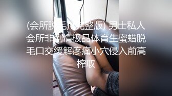 (会所脱毛) (完整版) 男士私人会所非剧情极品体育生蜜蜡脱毛口交缓解疼痛小穴侵入前高榨取