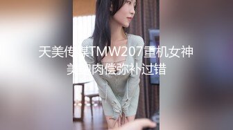 天美传媒TMW207重机女神美鲍肉偿弥补过错