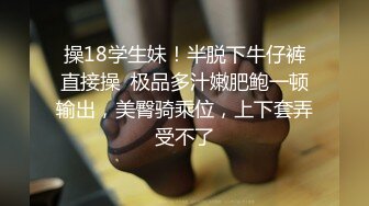 操18学生妹！半脱下牛仔裤直接操  极品多汁嫩肥鲍一顿输出，美臀骑乘位，上下套弄受不了