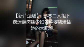 【新片速遞】  邪恶二人组下药迷翻肉丝少妇各种姿势爆插她的大肥鲍