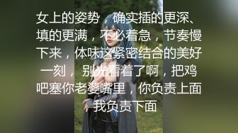 女上的姿势，确实插的更深、填的更满，不必着急，节奏慢下来，体味这紧密结合的美好一刻， 别光看着了啊，把鸡吧塞你老婆嘴里，你负责上面，我负责下面