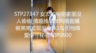 STP27347 女友的秘密家里没人偷偷 情趣换装做网络直播被弟弟发现用身体1勾引他做爱保守秘密 VIP0600