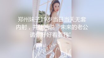 郑州妹子19岁当日当天无套内射，并让她说“未来的老公请你好好看看我”