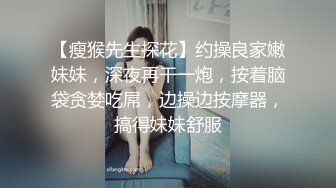 【瘦猴先生探花】约操良家嫩妹妹，深夜再干一炮，按着脑袋贪婪吃屌，边操边按摩器，搞得妹妹舒服