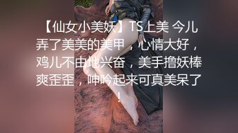 【仙女小美妖】TS上美 今儿弄了美美的美甲，心情大好，鸡儿不由地兴奋，美手撸妖棒爽歪歪，呻吟起来可真美呆了！