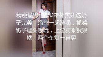 精瘦猛男约操D罩杯美妞这奶子完美，浴室一起洗澡，抓着奶子埋头吸吮，上位骑乘狠狠操，两个车灯一直晃