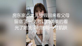 房东家小女儿放假回来看父母留宿了一晚,可让我美美的看光了她洗澡时的每一寸肌肤