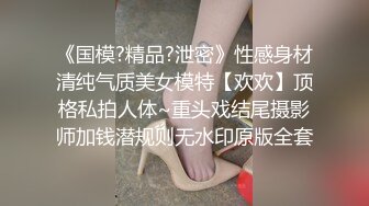 《国模?精品?泄密》性感身材清纯气质美女模特【欢欢】顶格私拍人体~重头戏结尾摄影师加钱潜规则无水印原版全套