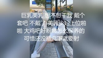   巨乳美乳 想不想干我 戴个套吧 不戴了 美乳少妇上位啪啪 大鸡吧好粉嫩怎么保养的 可惜还没插几下就要射