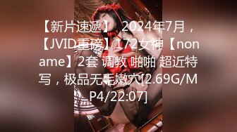 【新片速遞】  2024年7月，【JVID重磅】172女神【noname】2套 调教 啪啪 超近特写，极品无毛嫩穴[2.69G/MP4/22:07]