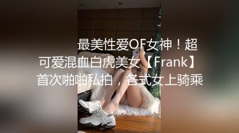 ⚫️⚫️最美性爱OF女神！超可爱混血白虎美女【Frank】首次啪啪私拍，各式女上骑乘