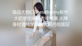 极品尤物ChineseBunny新作 大奶学生妹被老师爆操 火辣身材清纯学妹被大鸡巴彻底征服