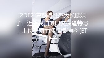 [2DF2]高颜值性感大长腿妹子，近距离拍摄口交摸逼特写，上位骑乘抽插猛操呻吟 [BT种子]