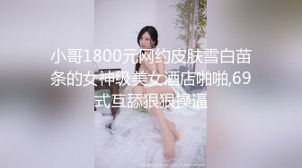 小哥1800元网约皮肤雪白苗条的女神级美女酒店啪啪,69式互舔狠狠操逼