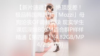 【新片速遞】  ✨绝顶反差！极品韩国舞蹈生「Mozzi」母狗沦丧OF调教实录 现实学生课后淫婊BDSM百合群P样样精通【第四弹】[4.82GB/MP4/2:56:00]