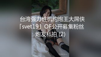 ✨台湾强力桩机约炮王大屌侠「svet19」OF公开募集粉丝炮友私拍 (2)