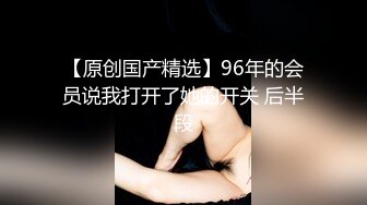 【原创国产精选】96年的会员说我打开了她的开关 后半段