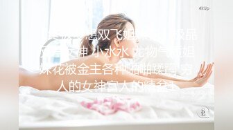 【终极梦想双飞姐妹花】极品反差女神 小水水 尤物气质姐妹花被金主各种啪啪蹂躏 穷人的女神富人的精盆1