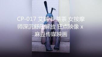 CP-017 艾瑞卡 茶茶 女按摩师深沉舒压解放 狂点映像 x 麻豆传媒映画