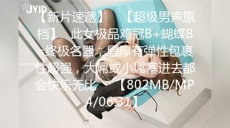 【新片速遞】 ♋【超级男声原档】☝此女极品鸡冠B+蝴蝶B=终极名器，唇厚有弹性包裹性超强，大屌或小屌塞进去都会快乐无比❤️【802MB/MP4/06:31】