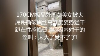 170CM极品外围女美女被大屌哥撕破黑丝高难度姿势猛干趴在性感翘臀上狠狠内射干的淫叫：太大了受不了了!