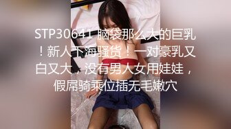 STP30641 脑袋那么大的巨乳！新人下海骚货！一对豪乳又白又大，没有男人女用娃娃，假屌骑乘位插无毛嫩穴