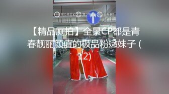 【精品厕拍】全景CP都是青春靓丽颜值的极品粉嫩妹子 (12)