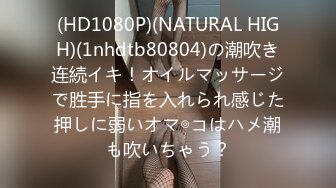 (HD1080P)(NATURAL HIGH)(1nhdtb80804)の潮吹き连続イキ！オイルマッサージで胜手に指を入れられ感じた押しに弱いオマ◎コはハメ潮も吹いちゃう？