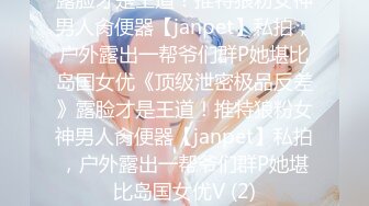 露脸才是王道！推特狼粉女神男人肏便器【janpet】私拍，户外露出一帮爷们群P她堪比岛国女优《顶级泄密极品反差》露脸才是王道！推特狼粉女神男人肏便器【janpet】私拍，户外露出一帮爷们群P她堪比岛国女优V (2)