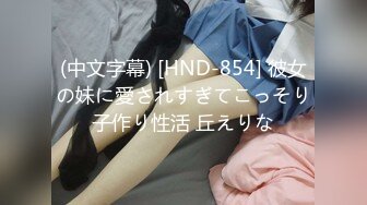 (中文字幕) [HND-854] 彼女の妹に愛されすぎてこっそり子作り性活 丘えりな