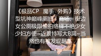 《极品CP✿魔手✿外购》技术型坑神巅峰厕拍！商场、街边女公厕极限偸拍络绎不绝少女少妇方便~近景特写大B洞~当然也有被发现翻车