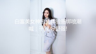 白富美女神宝儿体验捆绑喷潮喊：干我,好舒服!