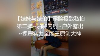 【婊妹与婊弟】露脸极致私拍第二弹~啪啪内射~户外露出~裸舞实力全能王原创大神