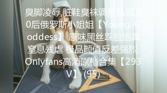 臭脚凌辱,脏鞋臭袜调教私奴,00后俄罗斯小姐姐【Young-Goddess】 原味黑丝踩脸捂鼻窒息残虐 极品颜值反差强烈,Onlyfans高清原档合集【293V】 (95)