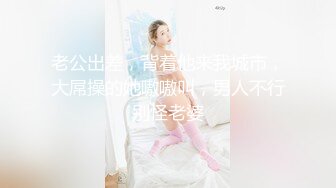 老公出差，背着他来我城市，大屌操的她嗷嗷叫，男人不行别怪老婆