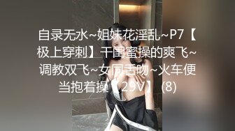 自录无水~姐妹花淫乱~P7【极上穿刺】干闺蜜操的爽飞~调教双飞~女同舌吻~火车便当抱着操【29V】 (8)