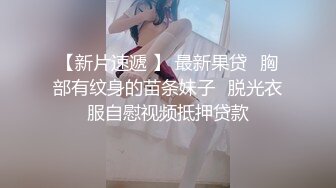 【新片速遞 】 最新果贷⭐胸部有纹身的苗条妹子⭐脱光衣服自慰视频抵押贷款