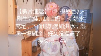 【新片速遞】  ❤️极品巨乳-刚生完娃儿的宝妈❤️：奶水充足，下面也饥渴如洪水，湿润一塌糊涂，好久没操逼了，一摸久湿！4V 