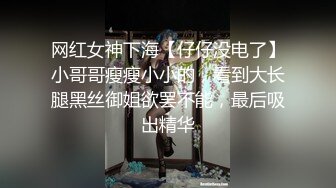 网红女神下海【仔仔没电了】小哥哥瘦瘦小小的，看到大长腿黑丝御姐欲罢不能，最后吸出精华