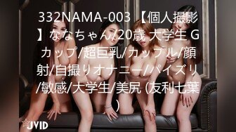 332NAMA-003 【個人撮影】ななちゃん/20歳 大学生 Gカップ/超巨乳/カップル/顔射/自撮りオナニー/パイズリ/敏感/大学生/美尻 (友利七葉)