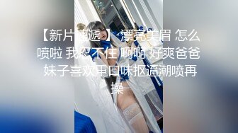 【新片速遞 】 漂亮美眉 怎么喷啦 我忍不住 啊啊 好爽爸爸 妹子喜欢重口味抠逼潮喷再操 