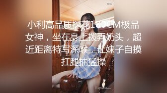 小利高品质探花180CM极品女神，坐在身上拨弄奶头，超近距离特写深喉，让妹子自摸扛腿抽猛操