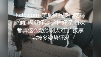 kcf9.com-美女极品技师吃鸡啪啪 啊啊好爽 这样好深 每次都弄这么激烈啊太难了 按摩完被多姿势狂怼